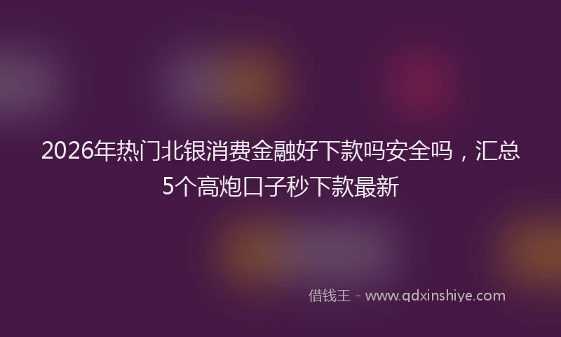 2026年热门北银消费金融好下款吗安全吗，汇总5个高炮口子秒下款最新