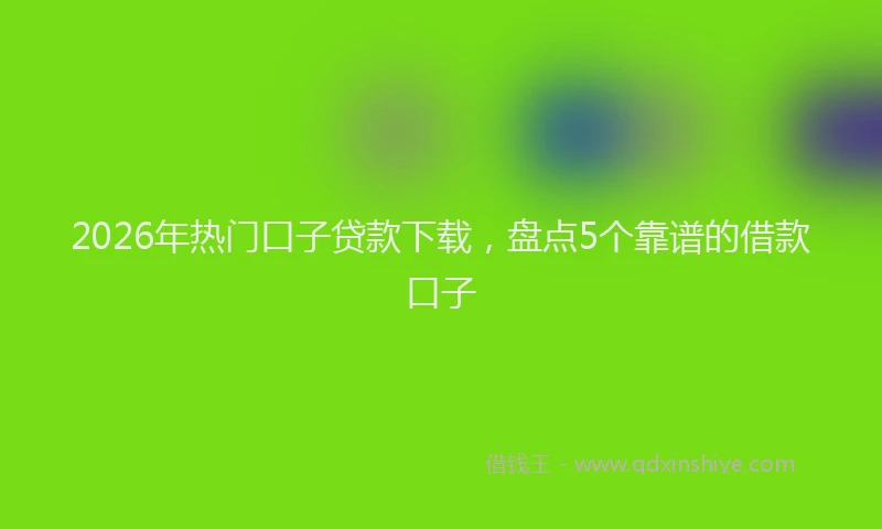 2026年热门口子贷款下载，盘点5个靠谱的借款口子