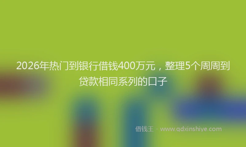 2026年热门到银行借钱400万元，整理5个周周到贷款相同系列的口子