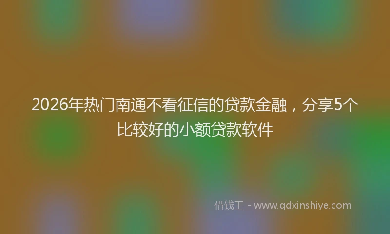 2026年热门南通不看征信的贷款金融，分享5个比较好的小额贷款软件
