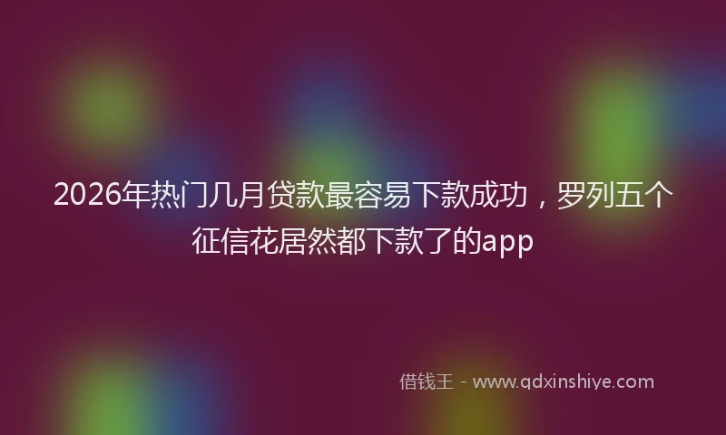 2026年热门几月贷款最容易下款成功，罗列五个征信花居然都下款了的app