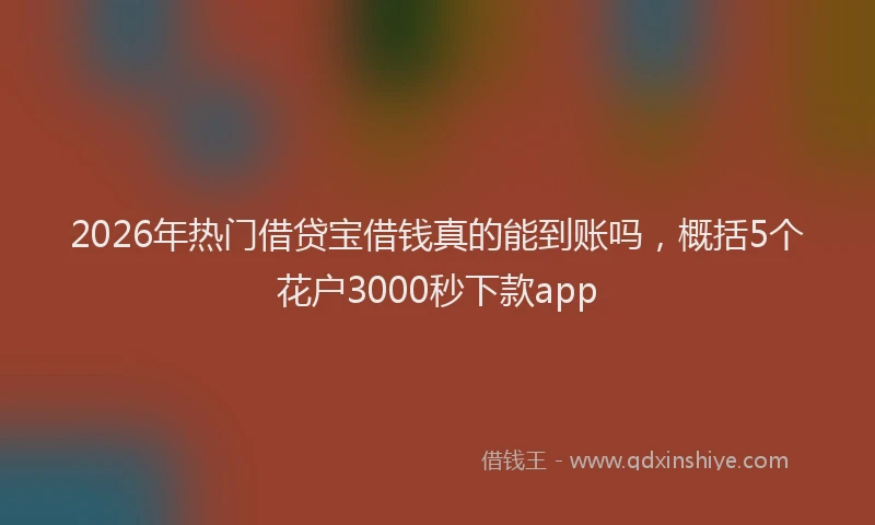2026年热门借贷宝借钱真的能到账吗，概括5个花户3000秒下款app