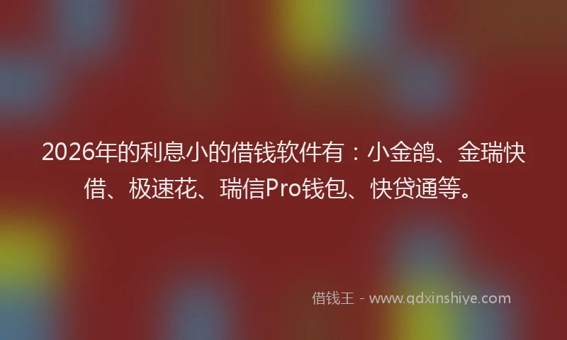 2026年的利息小的借钱软件有：小金鸽、金瑞快借、极速花、瑞信Pro钱包、快贷通等。