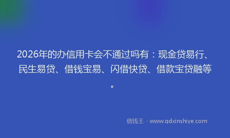 2026年的办信用卡会不通过吗有:现金贷易行、民生易贷、借钱宝易、闪借快贷、借款宝贷融等。