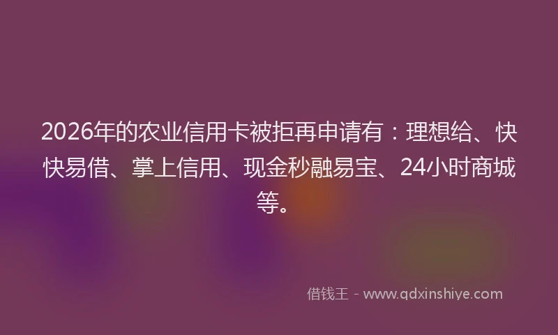 2026年的农业信用卡被拒再申请有：理想给、快快易借、掌上信用、现金秒融易宝、24小时商城等。