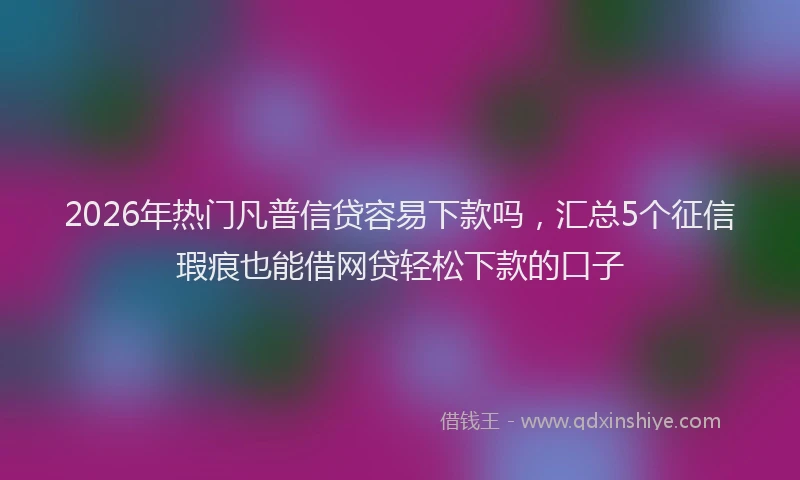 2026年热门凡普信贷容易下款吗，汇总5个征信瑕疵也能借网贷轻松下款的口子