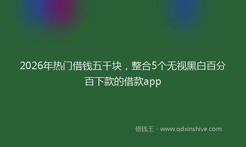 2026年热门借钱五千块，整合5个无视黑白百分百下款的借款app