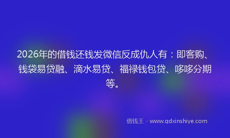 2026年的借钱还钱发微信反成仇人有：即客购、钱袋易贷融、滴水易贷、福禄钱包贷、哆哆分期等。