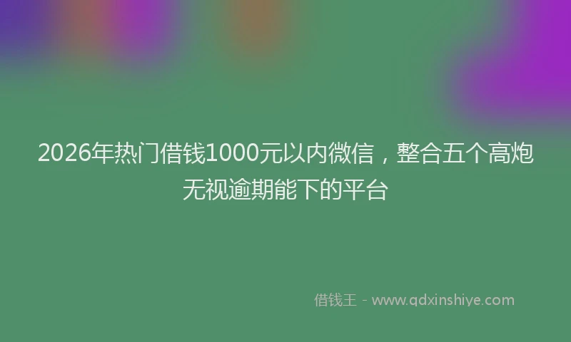 2026年热门借钱1000元以内微信，整合五个高炮无视逾期能下的平台