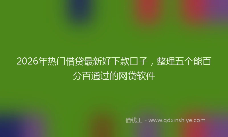 2026年热门借贷最新好下款口子，整理五个能百分百通过的网贷软件