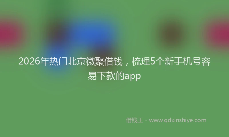 2026年热门北京微聚借钱，梳理5个新手机号容易下款的app