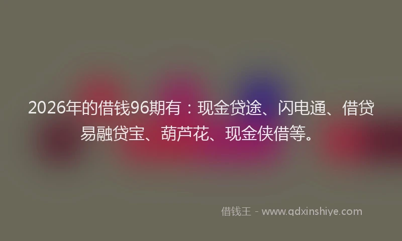 2026年的借钱96期有：现金贷途、闪电通、借贷易融贷宝、葫芦花、现金侠借等。