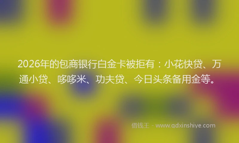 2026年的包商银行白金卡被拒有：小花快贷、万通小贷、哆哆米、功夫贷、今日头条备用金等。