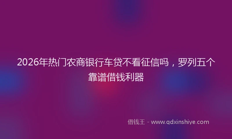2026年热门农商银行车贷不看征信吗，罗列五个靠谱借钱利器