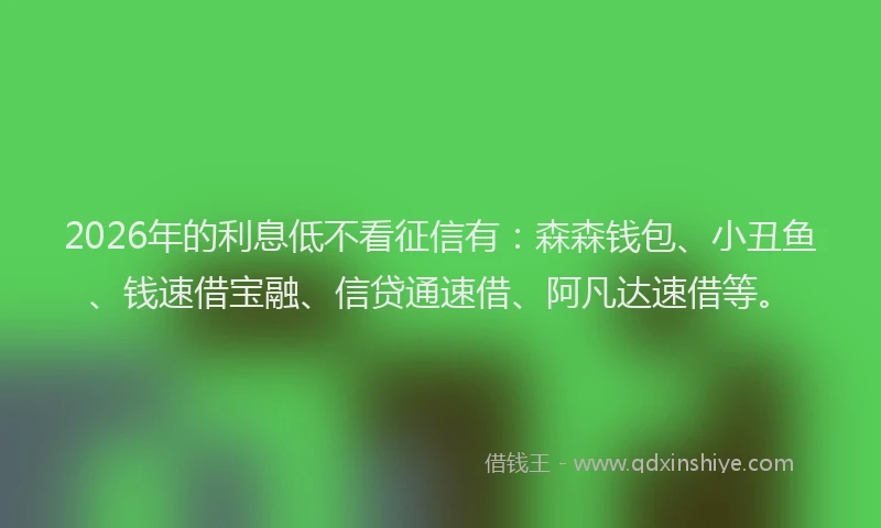 2026年的利息低不看征信有：森森钱包、小丑鱼、钱速借宝融、信贷通速借、阿凡达速借等。
