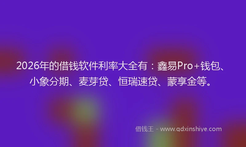 2026年的借钱软件利率大全有：鑫易Pro+钱包、小象分期、麦芽贷、恒瑞速贷、蒙享金等。