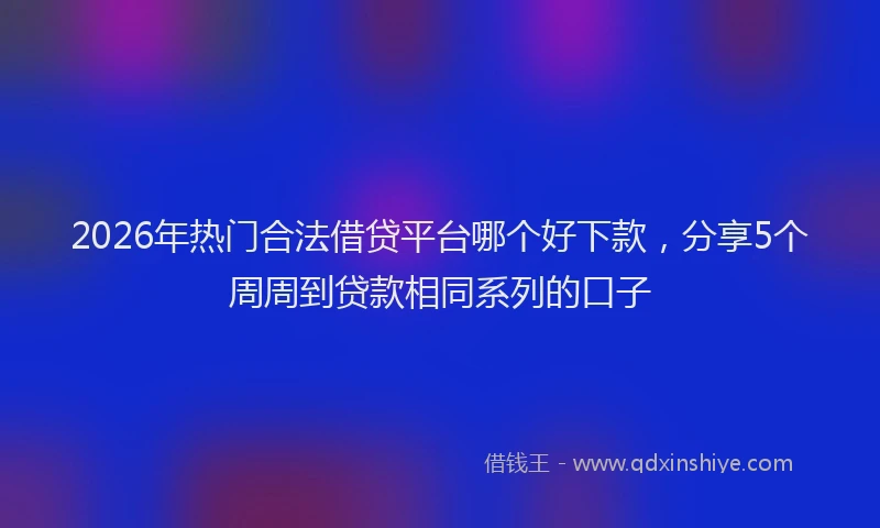 2026年热门合法借贷平台哪个好下款，分享5个周周到贷款相同系列的口子