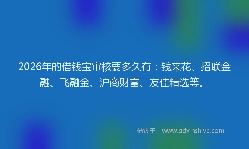 2026年的借钱宝审核要多久有：钱来花、招联金融、飞融金、沪商财富、友佳精选等。