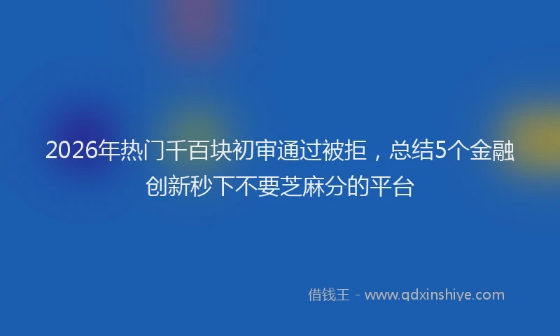 2026年热门千百块初审通过被拒，总结5个金融创新秒下不要芝麻分的平台