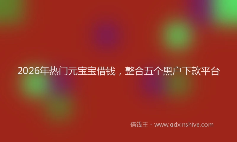 2026年热门元宝宝借钱，整合五个黑户下款平台