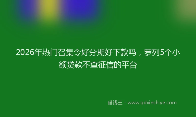 2026年热门召集令好分期好下款吗，罗列5个小额贷款不查征信的平台