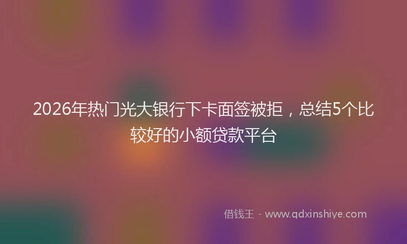2026年热门光大银行下卡面签被拒，总结5个比较好的小额贷款平台