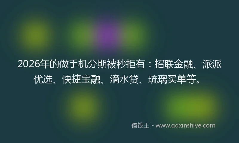 2026年的做手机分期被秒拒有：招联金融、派派优选、快捷宝融、滴水贷、琉璃买单等。