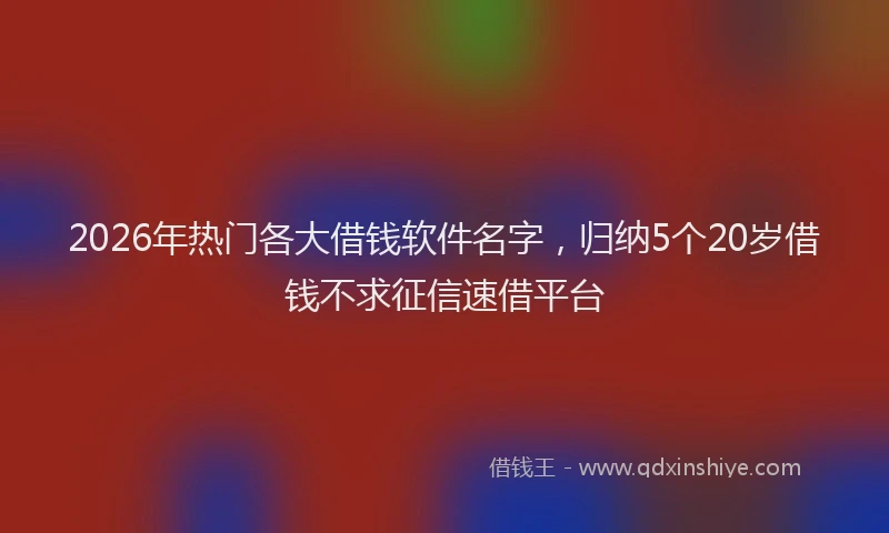 2026年热门各大借钱软件名字，归纳5个20岁借钱不求征信速借平台