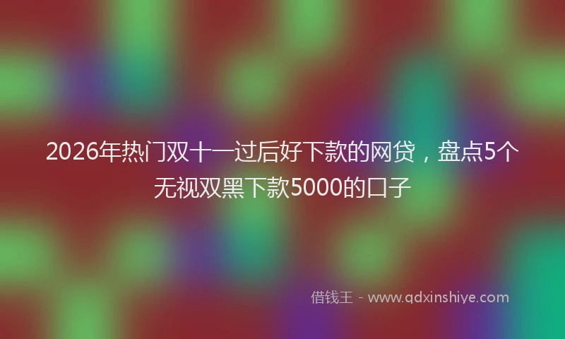 2026年热门双十一过后好下款的网贷，盘点5个无视双黑下款5000的口子