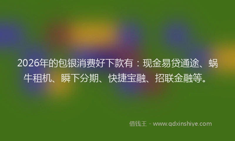 2026年的包银消费好下款有：现金易贷通途、蜗牛租机、瞬下分期、快捷宝融、招联金融等。