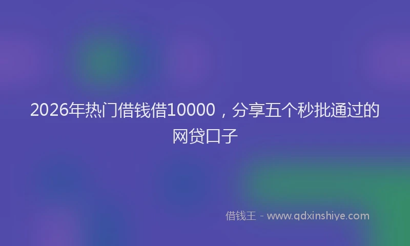 2026年热门借钱借10000，分享五个秒批通过的网贷口子