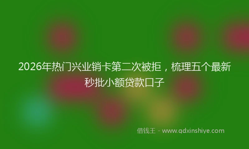 2026年热门兴业销卡第二次被拒，梳理五个最新秒批小额贷款口子