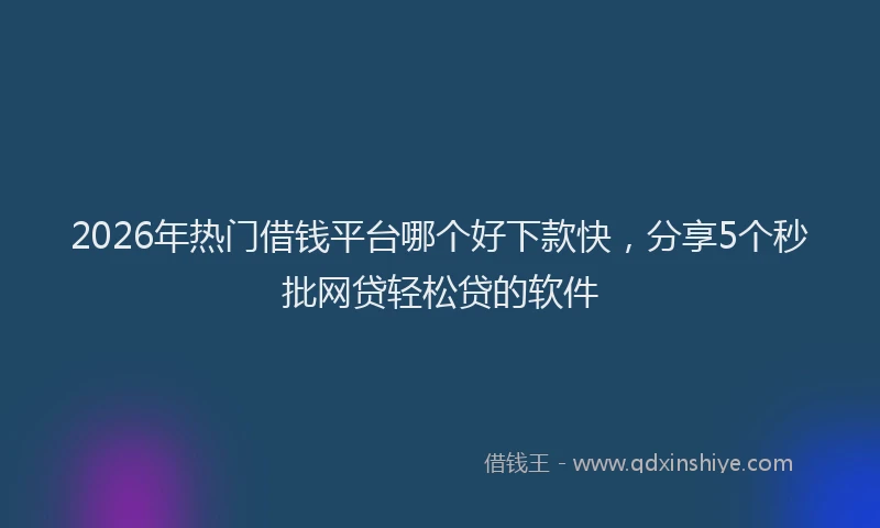 2026年热门借钱平台哪个好下款快，分享5个秒批网贷轻松贷的软件