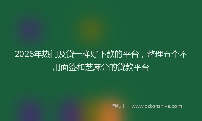 2026年热门及贷一样好下款的平台，整理五个不用面签和芝麻分的贷款平台