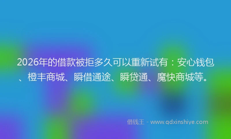 2026年的借款被拒多久可以重新试有：安心钱包、橙丰商城、瞬借通途、瞬贷通、魔快商城等。