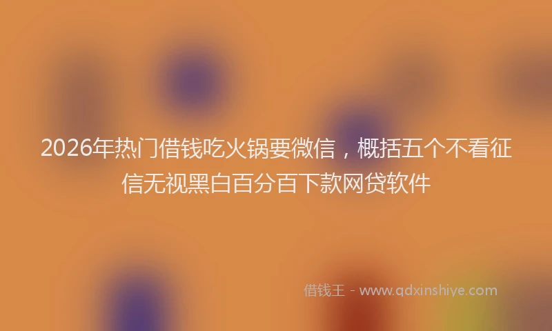 2026年热门借钱吃火锅要微信，概括五个不看征信无视黑白百分百下款网贷软件