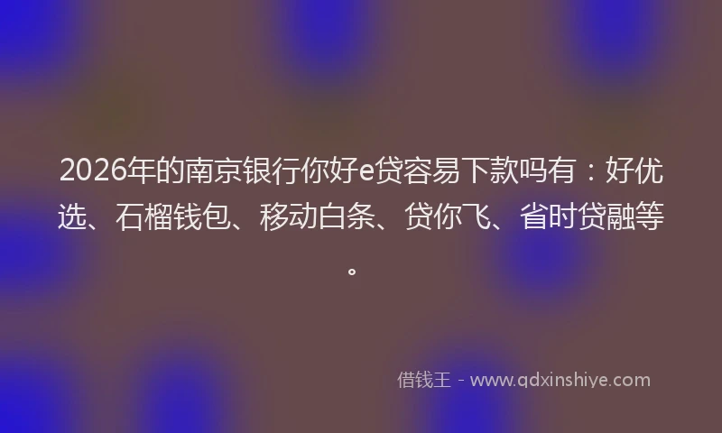 2026年的南京银行你好e贷容易下款吗有：好优选、石榴钱包、移动白条、贷你飞、省时贷融等。