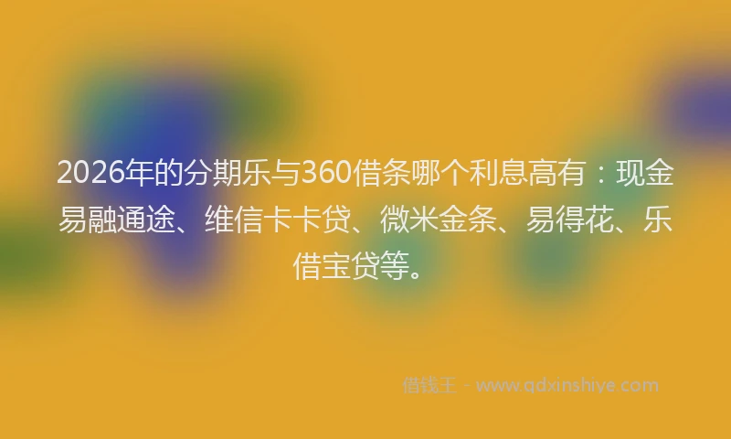 2026年的分期乐与360借条哪个利息高有：现金易融通途、维信卡卡贷、微米金条、易得花、乐借宝贷等。