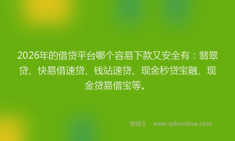 2026年的借贷平台哪个容易下款又安全有：翡翠贷、快易借速贷、钱站速贷、现金秒贷宝融、现金贷易借宝等。