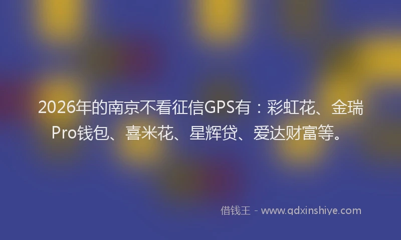 2026年的南京不看征信GPS有：彩虹花、金瑞Pro钱包、喜米花、星辉贷、爱达财富等。