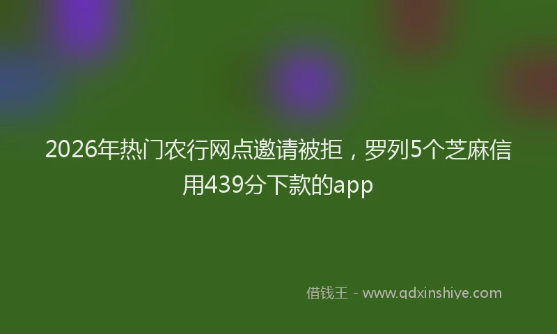 2026年热门农行网点邀请被拒，罗列5个芝麻信用439分下款的app