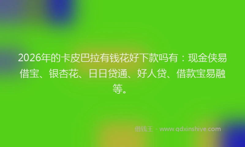 2026年的卡皮巴拉有钱花好下款吗有：现金侠易借宝、银杏花、日日贷通、好人贷、借款宝易融等。