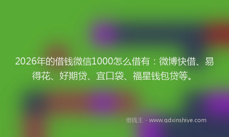 2026年的借钱微信1000怎么借有：微博快借、易得花、好期贷、宜口袋、福星钱包贷等。