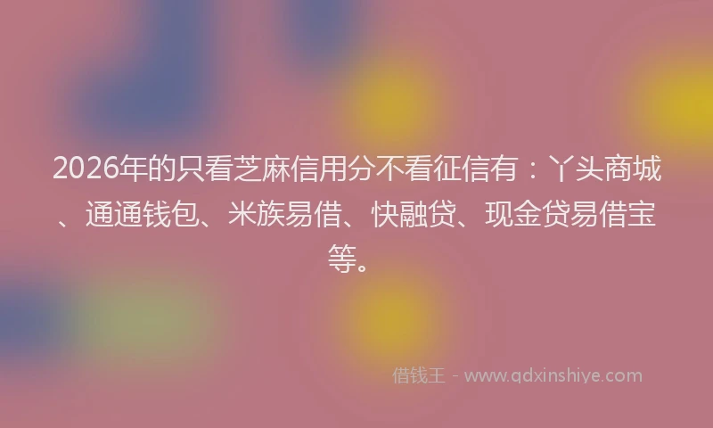2026年的只看芝麻信用分不看征信有：丫头商城、通通钱包、米族易借、快融贷、现金贷易借宝等。