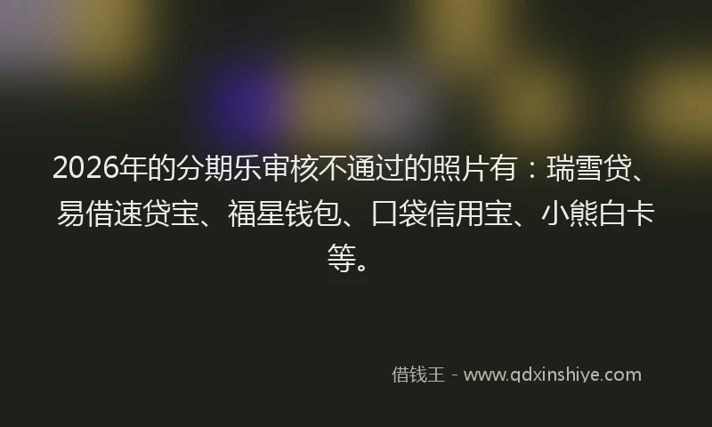 2026年的分期乐审核不通过的照片有：瑞雪贷、易借速贷宝、福星钱包、口袋信用宝、小熊白卡等。