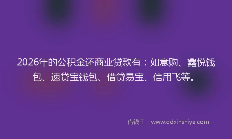 2026年的公积金还商业贷款有：如意购、鑫悦钱包、速贷宝钱包、借贷易宝、信用飞等。