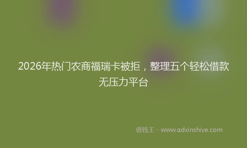 2026年热门农商福瑞卡被拒，整理五个轻松借款无压力平台