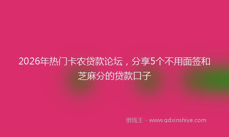 2026年热门卡农贷款论坛，分享5个不用面签和芝麻分的贷款口子