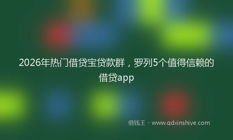 2026年热门借贷宝贷款群，罗列5个值得信赖的借贷app