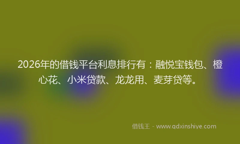 2026年的借钱平台利息排行有：融悦宝钱包、橙心花、小米贷款、龙龙用、麦芽贷等。